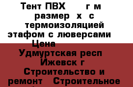 Тент ПВХ 1400 г/м2  размер 4х6 с термоизоляцией этафом с люверсами  › Цена ­ 115 000 - Удмуртская респ., Ижевск г. Строительство и ремонт » Строительное оборудование   . Удмуртская респ.